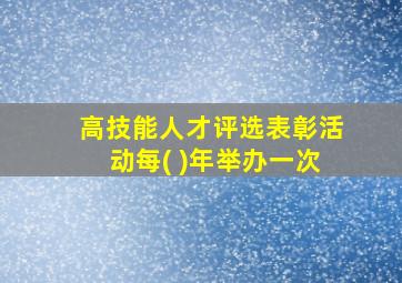 高技能人才评选表彰活动每( )年举办一次